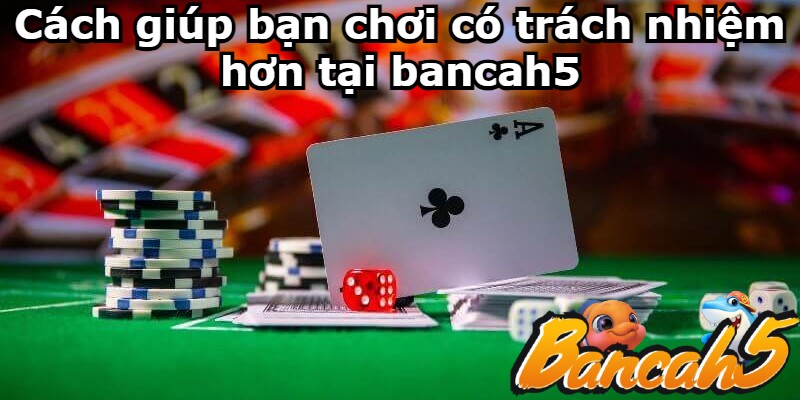 Cách giúp bạn chơi có trách nhiệm hơn tại bancah5