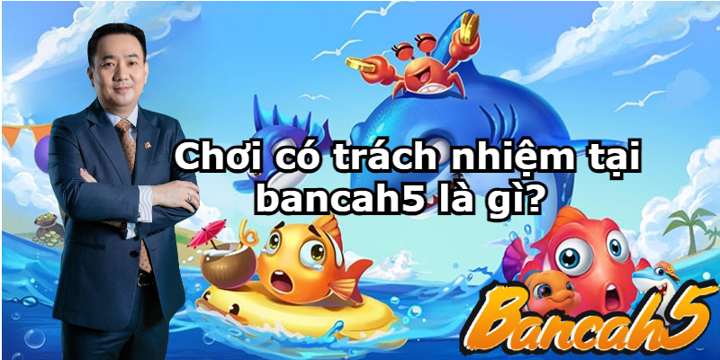 Chơi có trách nhiệm tại bancah5 là gì? 