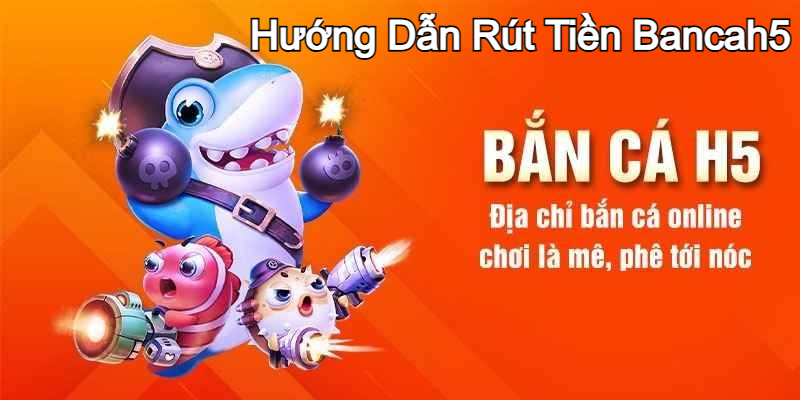 Hướng Dẫn Rút Tiền Bancah5 Siêu An Toàn, Nhanh Chóng 2024